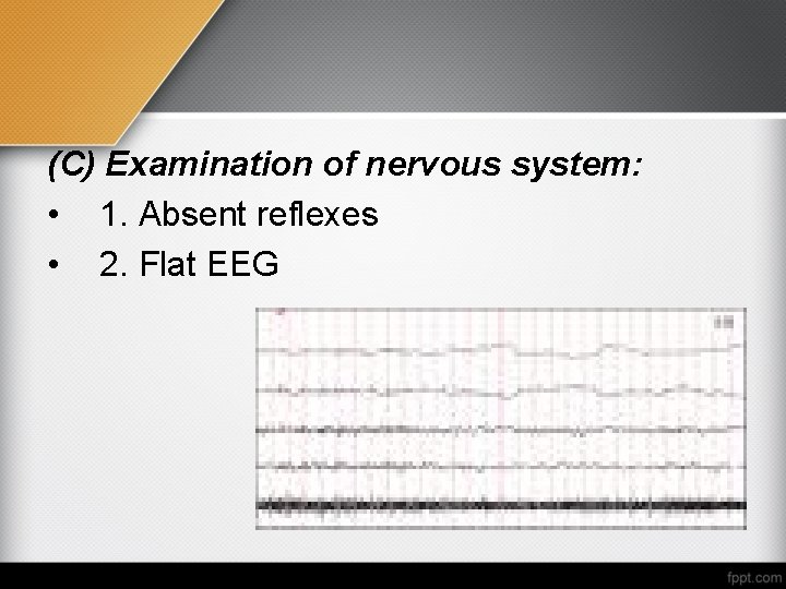 (C) Examination of nervous system: • 1. Absent reflexes • 2. Flat EEG 