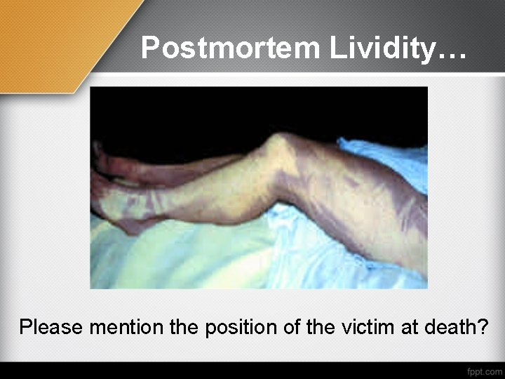 Postmortem Lividity… Please mention the position of the victim at death? 