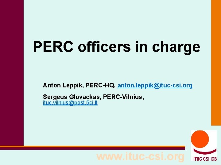 PERC officers in charge Anton Leppik, PERC-HQ, anton. leppik@ituc-csi. org Sergeus Glovackas, PERC-Vilnius, ituc.