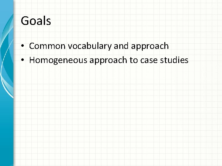 Goals • Common vocabulary and approach • Homogeneous approach to case studies 