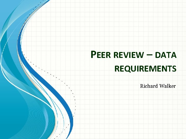 PEER REVIEW – DATA REQUIREMENTS Richard Walker 