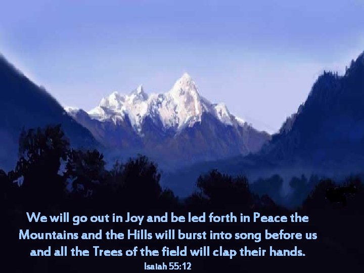 We will go out in Joy and be led forth in Peace the Mountains