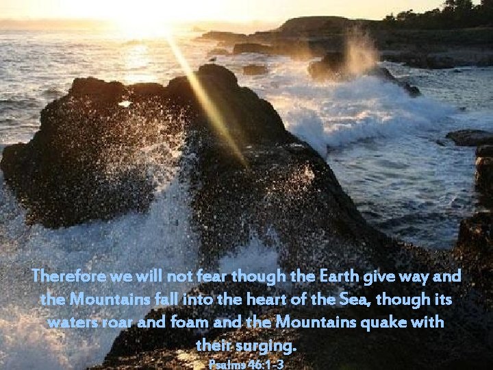 Therefore we will not fear though the Earth give way and the Mountains fall