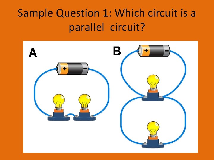 Sample Question 1: Which circuit is a parallel circuit? A B 