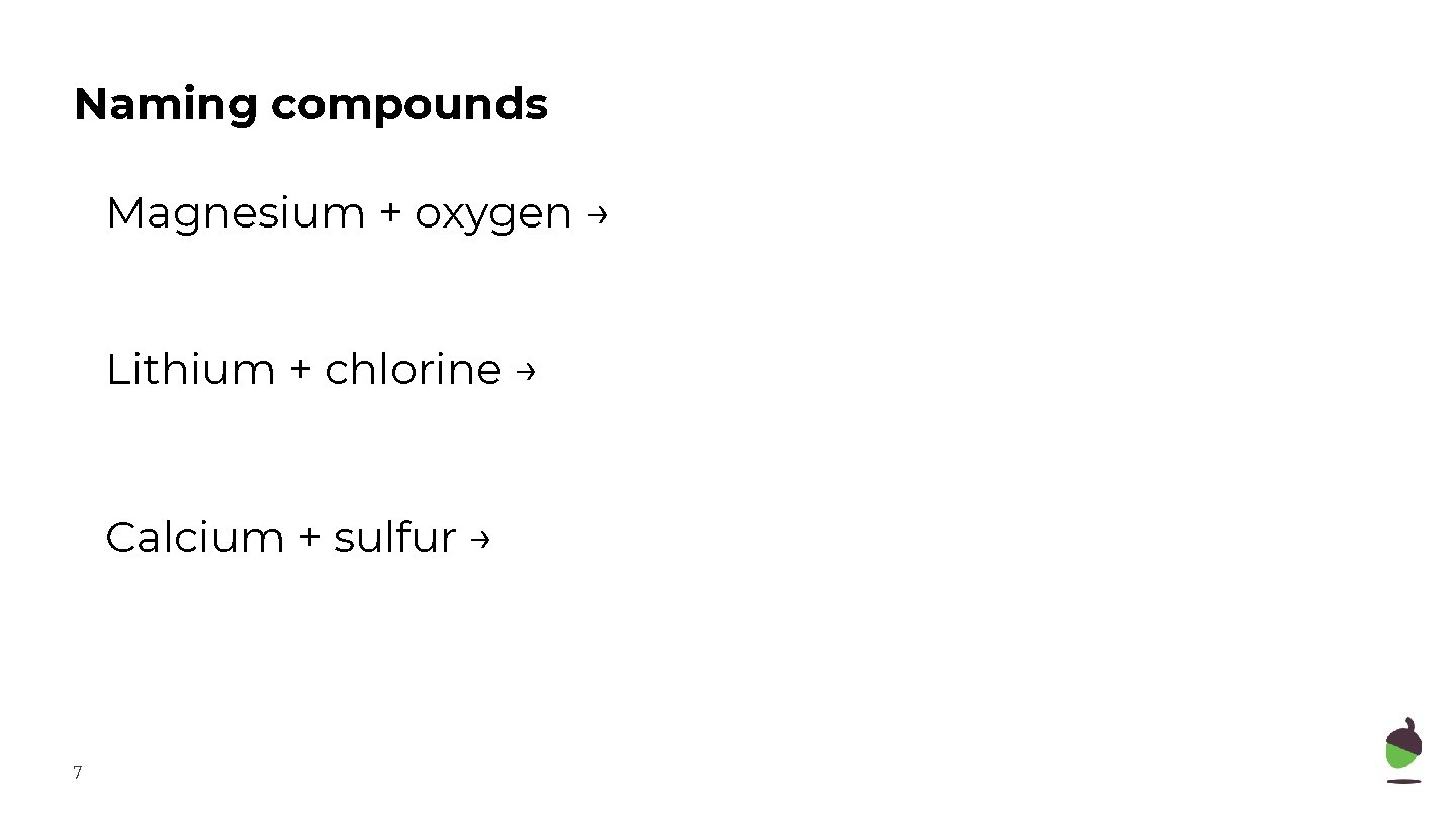 Naming compounds Magnesium + oxygen → Lithium + chlorine → Calcium + sulfur →