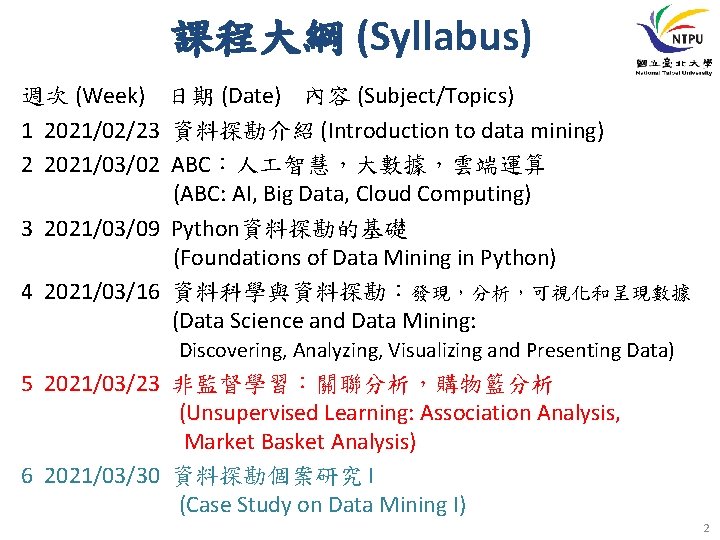 課程大綱 (Syllabus) 週次 (Week) 日期 (Date) 內容 (Subject/Topics) 1 2021/02/23 資料探勘介紹 (Introduction to data 課程大綱 (Syllabus) 週次 (Week) 日期 (Date) 內容 (Subject/Topics) 1 2021/02/23 資料探勘介紹 (Introduction to data