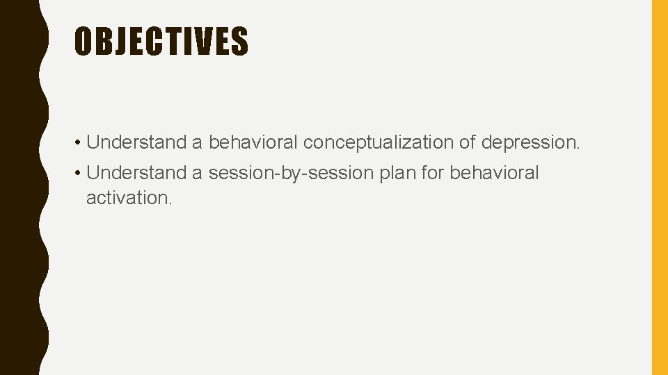 OBJECTIVES • Understand a behavioral conceptualization of depression. • Understand a session-by-session plan for
