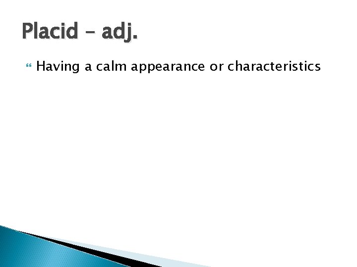 Placid – adj. Having a calm appearance or characteristics Placid – adj. Having a calm appearance or characteristics