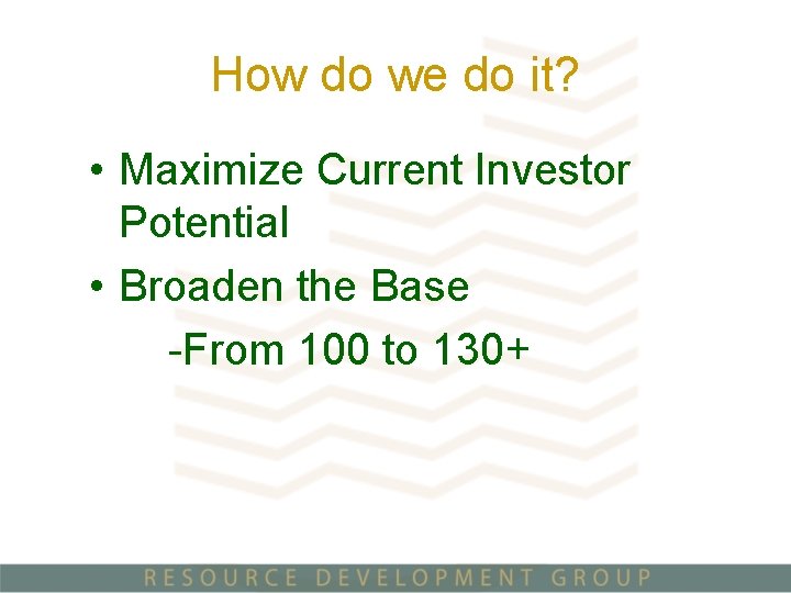 How do we do it? • Maximize Current Investor Potential • Broaden the Base