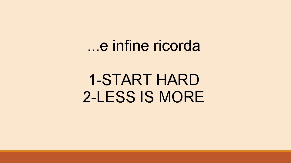 . . . e infine ricorda 1 -START HARD 2 -LESS IS MORE 