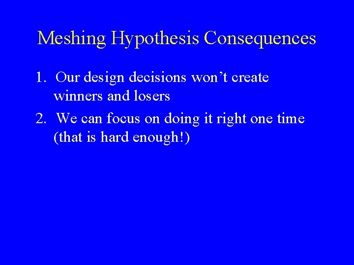 Meshing Hypothesis Consequences 1. Our design decisions won’t create winners and losers 2. We