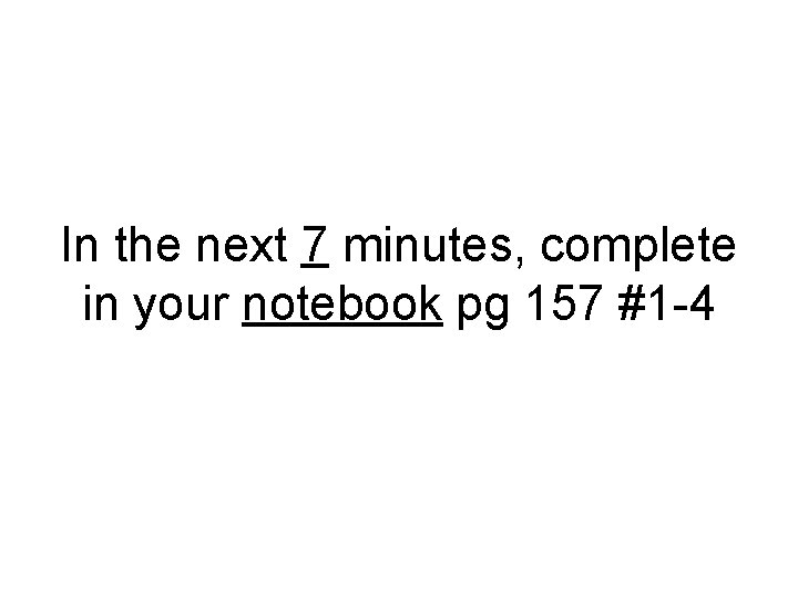 In the next 7 minutes, complete in your notebook pg 157 #1 -4 
