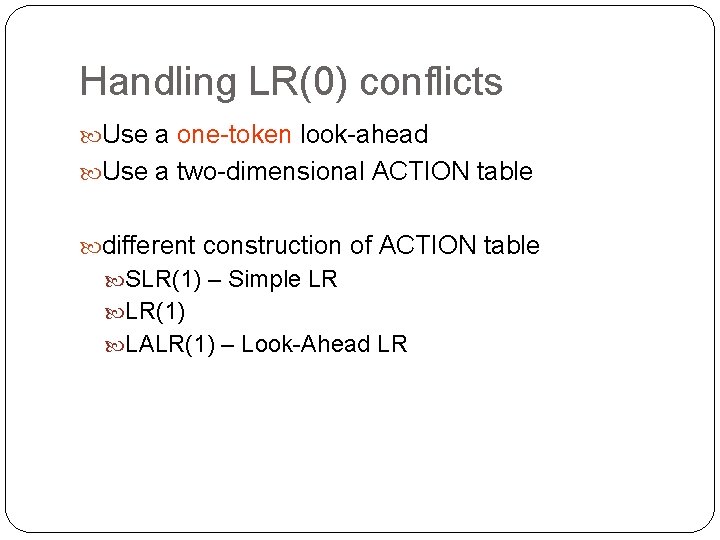 Handling LR(0) conflicts Use a one-token look-ahead Use a two-dimensional ACTION table different construction
