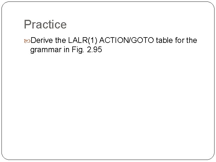Practice Derive the LALR(1) ACTION/GOTO table for the grammar in Fig. 2. 95 57