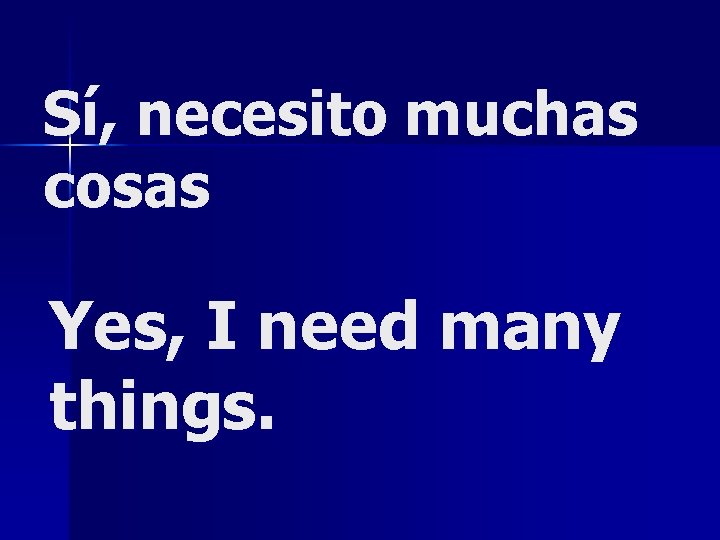 Sí, necesito muchas cosas Yes, I need many things. 