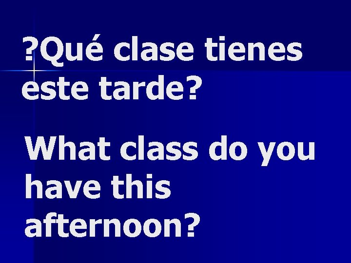 ? Qué clase tienes este tarde? What class do you have this afternoon? 