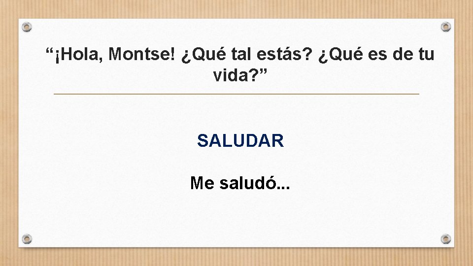 “¡Hola, Montse! ¿Qué tal estás? ¿Qué es de tu vida? ” SALUDAR Me saludó.