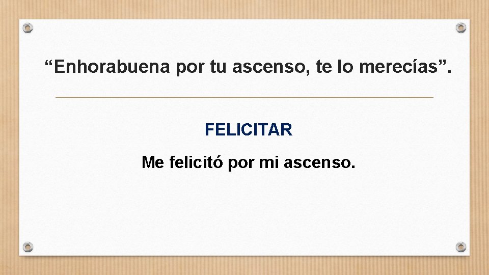 “Enhorabuena por tu ascenso, te lo merecías”. FELICITAR Me felicitó por mi ascenso. 