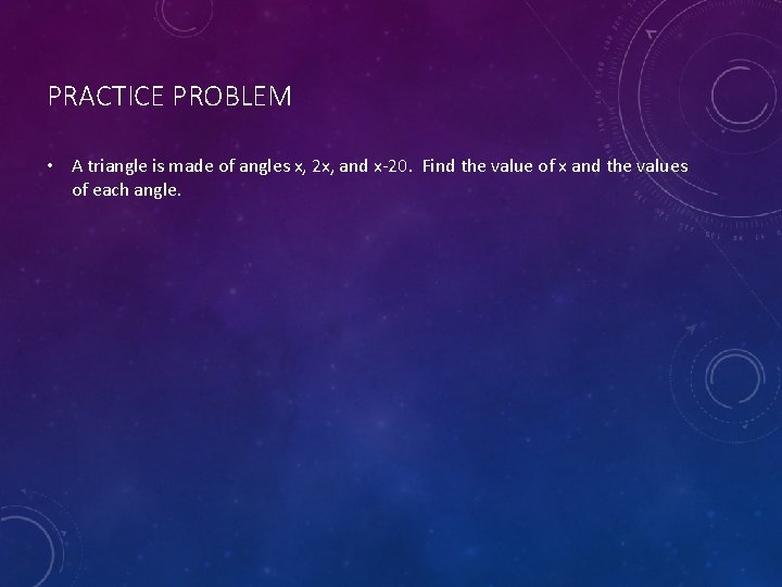 PRACTICE PROBLEM • A triangle is made of angles x, 2 x, and x-20.