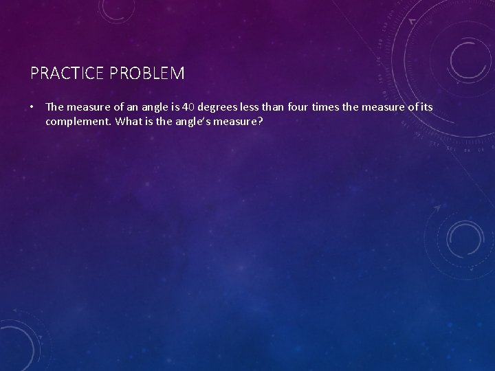 PRACTICE PROBLEM • The measure of an angle is 40 degrees less than four