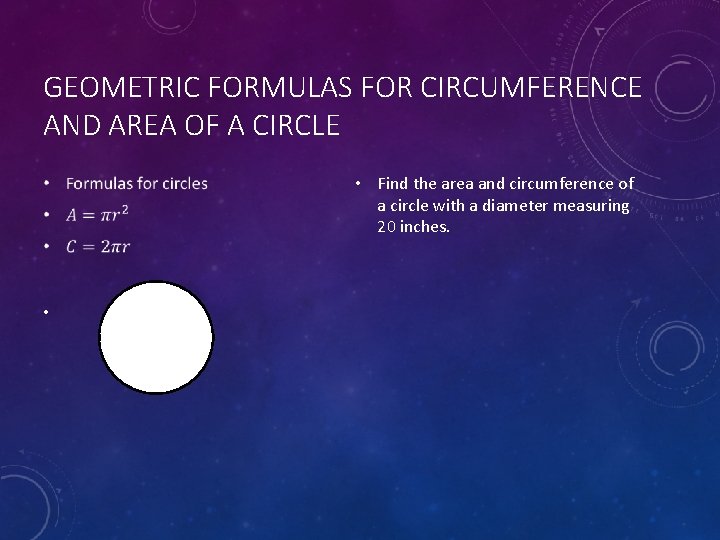 GEOMETRIC FORMULAS FOR CIRCUMFERENCE AND AREA OF A CIRCLE • Find the area and