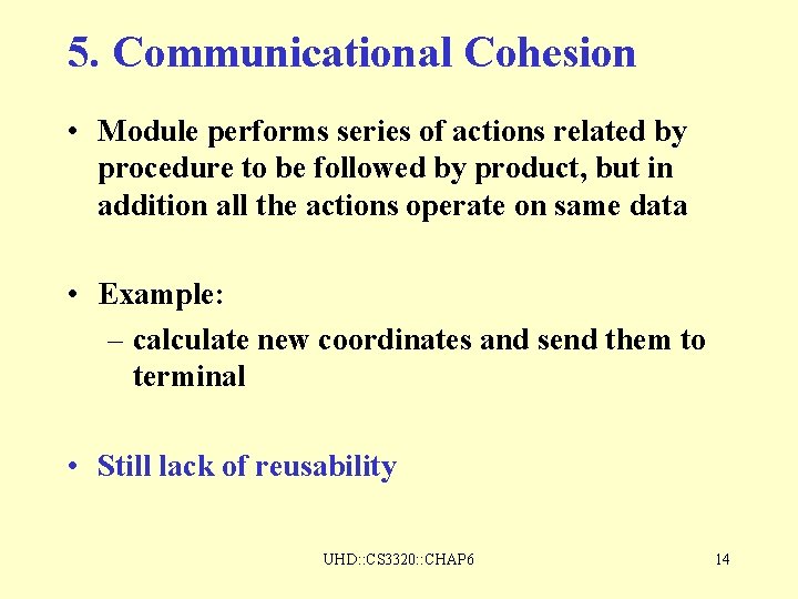 5. Communicational Cohesion • Module performs series of actions related by procedure to be 5. Communicational Cohesion • Module performs series of actions related by procedure to be