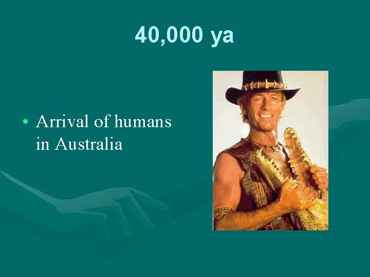 40, 000 ya • Arrival of humans in Australia 