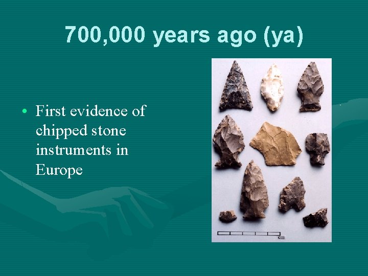 700, 000 years ago (ya) • First evidence of chipped stone instruments in Europe