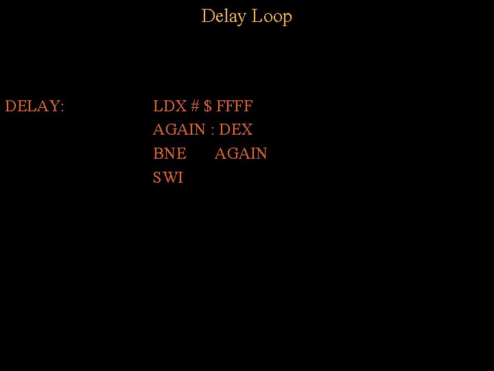 Delay Loop DELAY: LDX # $ FFFF AGAIN : DEX BNE AGAIN SWI Delay Loop DELAY: LDX # $ FFFF AGAIN : DEX BNE AGAIN SWI