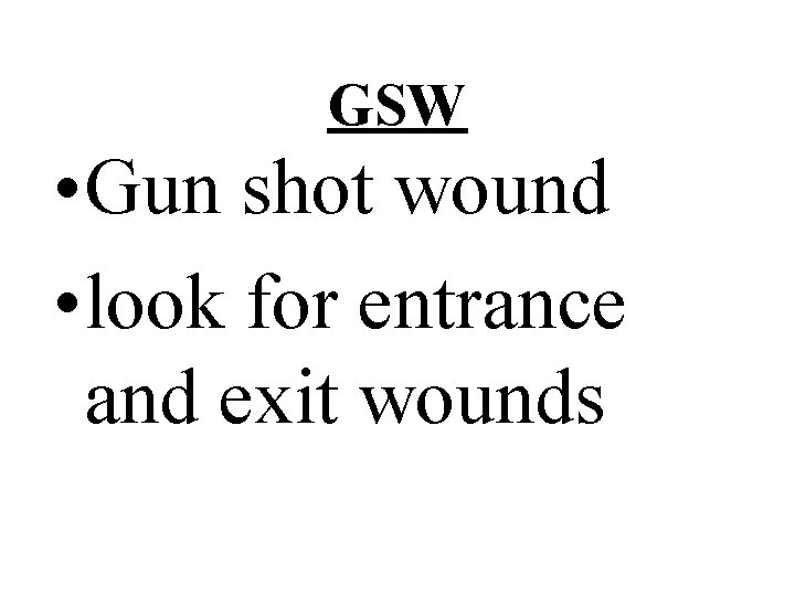 GSW • Gun shot wound • look for entrance and exit wounds 