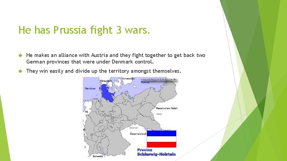 He has Prussia fight 3 wars. He makes an alliance with Austria and they