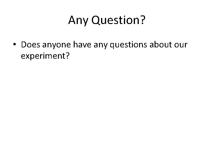 Any Question? • Does anyone have any questions about our experiment? 