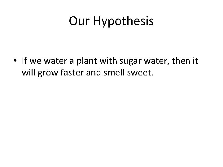 Our Hypothesis • If we water a plant with sugar water, then it will