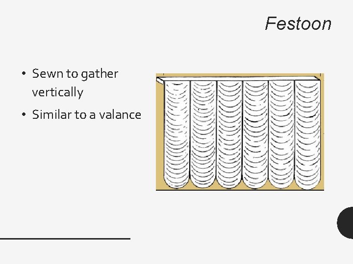 Festoon • Sewn to gather vertically • Similar to a valance 