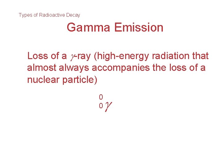 Types of Radioactive Decay Gamma Emission Loss of a -ray (high-energy radiation that almost