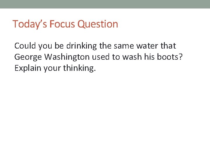 Today’s Focus Question Could you be drinking the same water that George Washington used