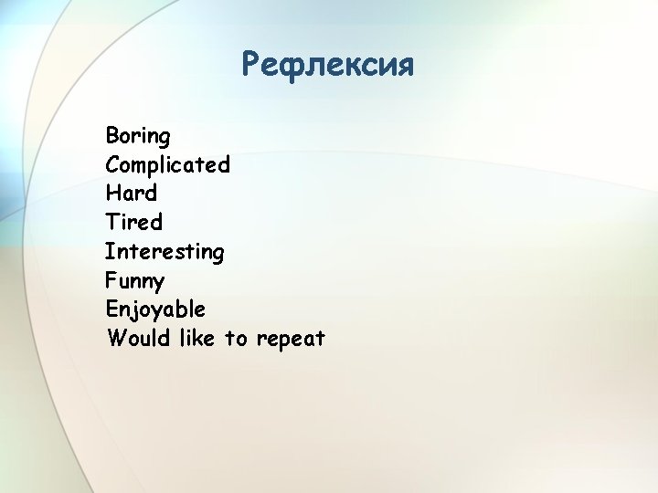 Рефлексия Boring Complicated Hard Tired Interesting Funny Enjoyable Would like to repeat 