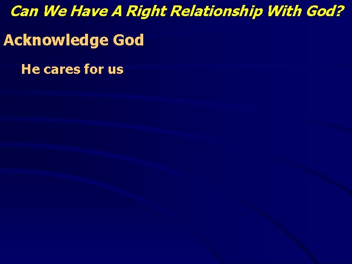 Can We Have A Right Relationship With God? Acknowledge God He cares for us