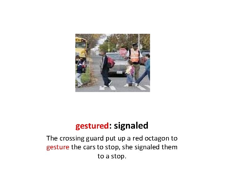 gestured: signaled The crossing guard put up a red octagon to gesture the cars