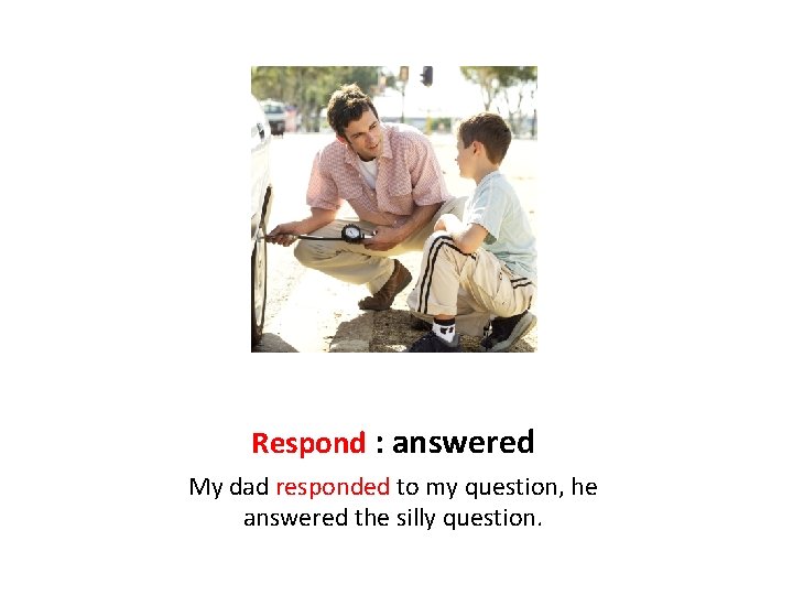 Respond : answered My dad responded to my question, he answered the silly question.
