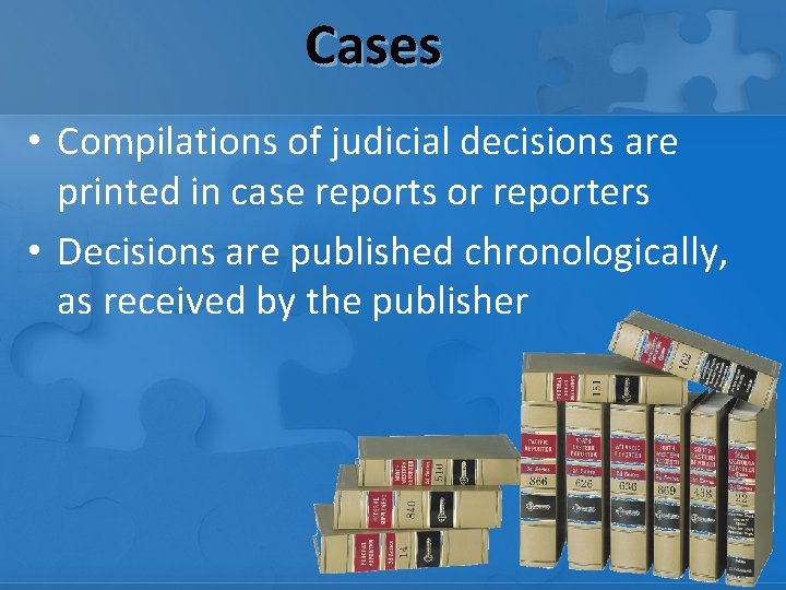 Cases • Compilations of judicial decisions are printed in case reports or reporters •