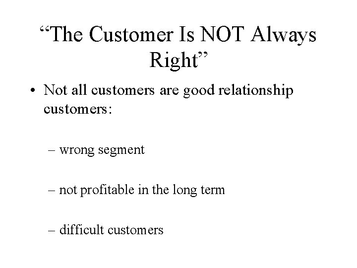 “The Customer Is NOT Always Right” • Not all customers are good relationship customers: