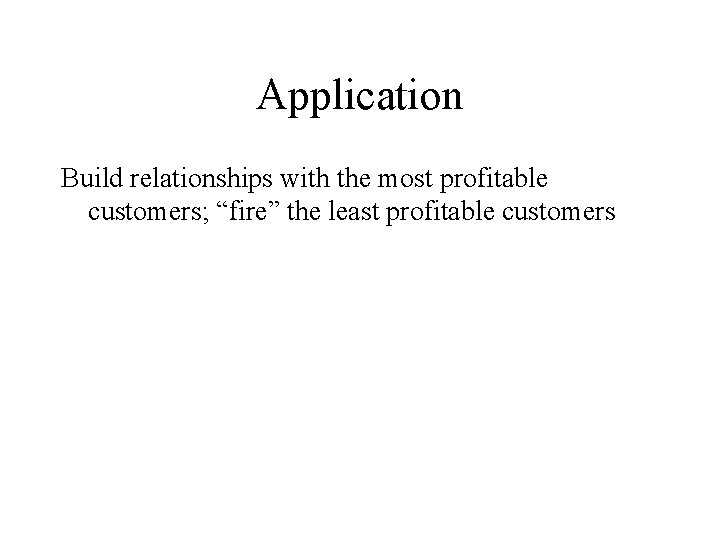 Application Build relationships with the most profitable customers; “fire” the least profitable customers 