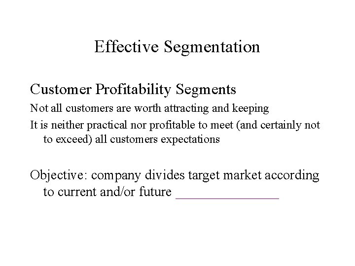 Effective Segmentation Customer Profitability Segments Not all customers are worth attracting and keeping It