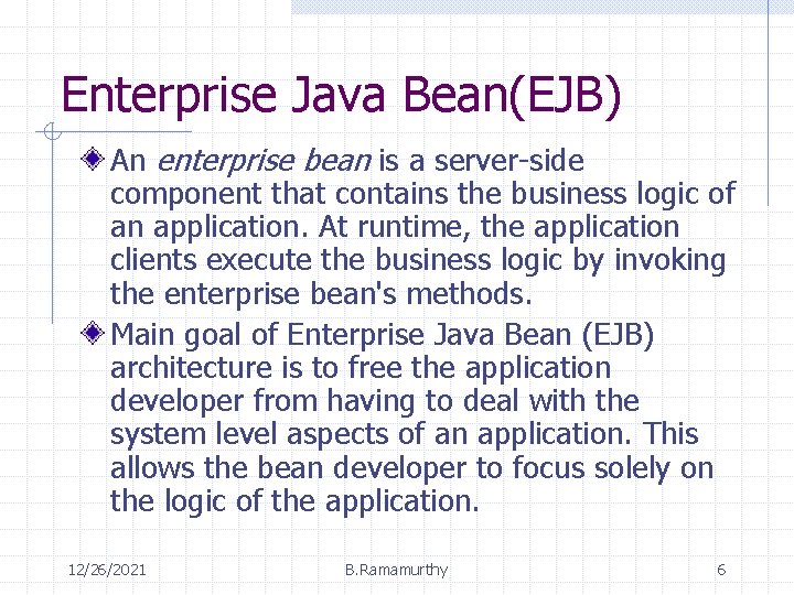 Enterprise Java Bean(EJB) An enterprise bean is a server-side component that contains the business Enterprise Java Bean(EJB) An enterprise bean is a server-side component that contains the business