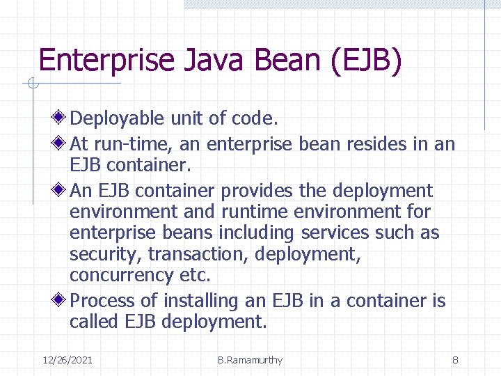 Enterprise Java Bean (EJB) Deployable unit of code. At run-time, an enterprise bean resides Enterprise Java Bean (EJB) Deployable unit of code. At run-time, an enterprise bean resides