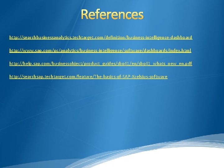 References http: //searchbusinessanalytics. techtarget. com/definition/business-intelligence-dashboard http: //www. sap. com/pc/analytics/business-intelligence/software/dashboards/index. html http: //help. sap. com/businessobject/product_guides/sbo