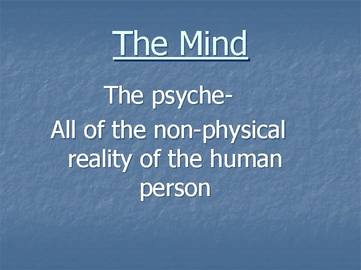 The Mind The psyche. All of the non-physical reality of the human person 