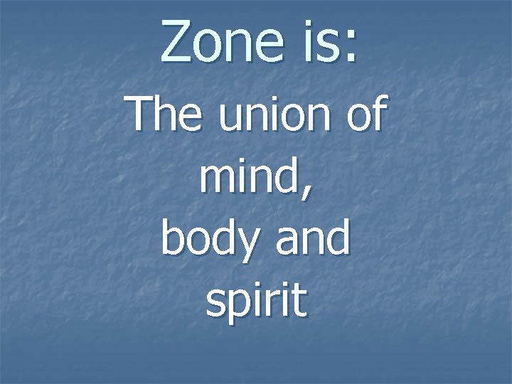 Zone is: The union of mind, body and spirit 