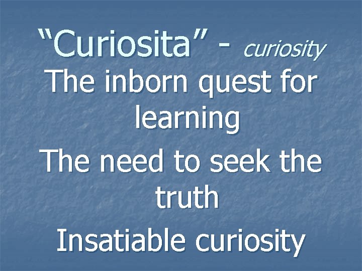 “Curiosita” - curiosity The inborn quest for learning The need to seek the truth